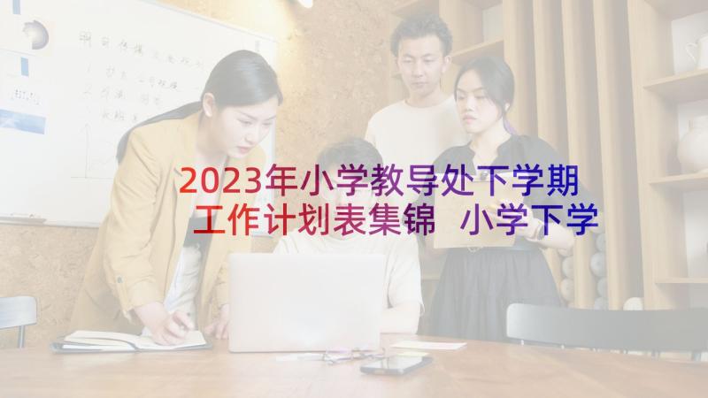 2023年小学教导处下学期工作计划表集锦 小学下学期教导处的工作计划(优质5篇)