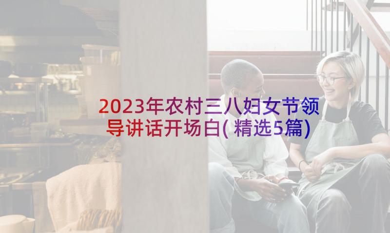 2023年农村三八妇女节领导讲话开场白(精选5篇)