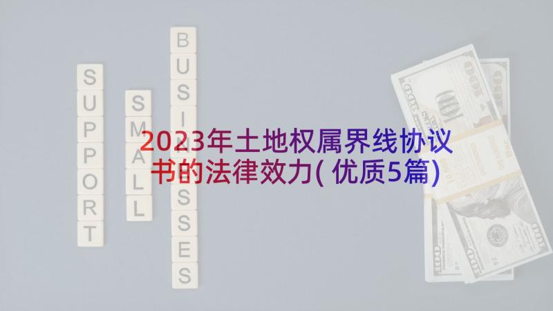 2023年土地权属界线协议书的法律效力(优质5篇)