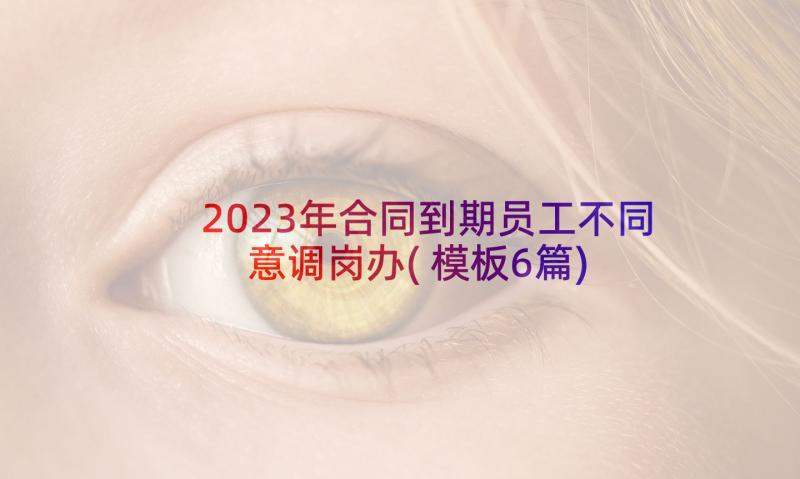 2023年合同到期员工不同意调岗办(模板6篇)