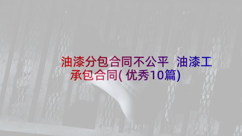 油漆分包合同不公平 油漆工承包合同(优秀10篇)