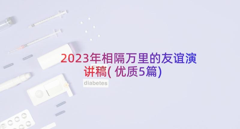 2023年相隔万里的友谊演讲稿(优质5篇)