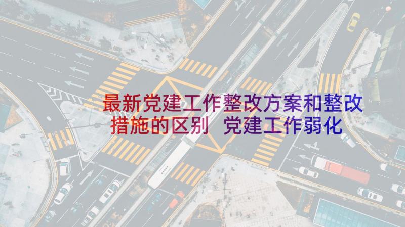 最新党建工作整改方案和整改措施的区别 党建工作弱化整改措施(优秀9篇)