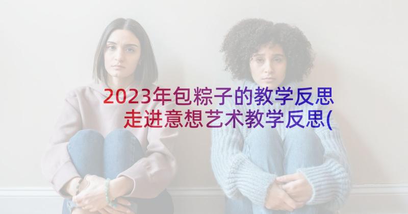 2023年包粽子的教学反思 走进意想艺术教学反思(模板6篇)