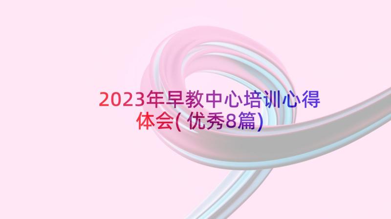2023年早教中心培训心得体会(优秀8篇)