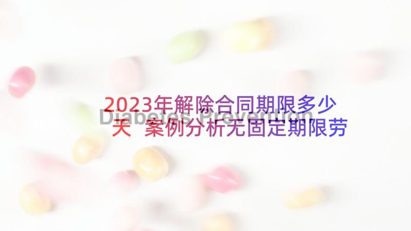 2023年解除合同期限多少天 案例分析无固定期限劳动合同解除的规定(大全5篇)