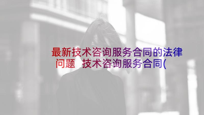 最新技术咨询服务合同的法律问题 技术咨询服务合同(优秀8篇)