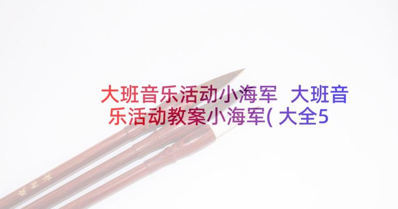 大班音乐活动小海军 大班音乐活动教案小海军(大全5篇)