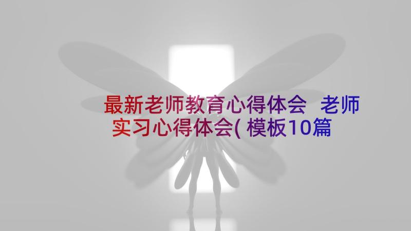 最新老师教育心得体会 老师实习心得体会(模板10篇)