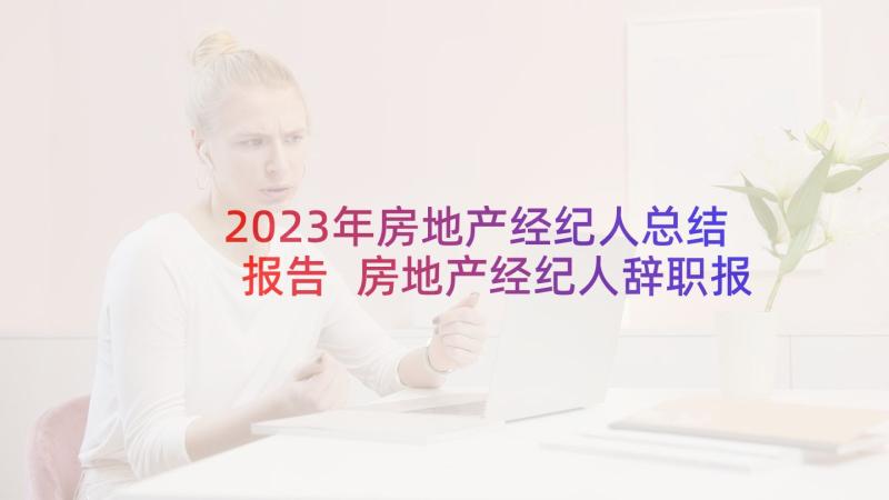 2023年房地产经纪人总结报告 房地产经纪人辞职报告(精选5篇)