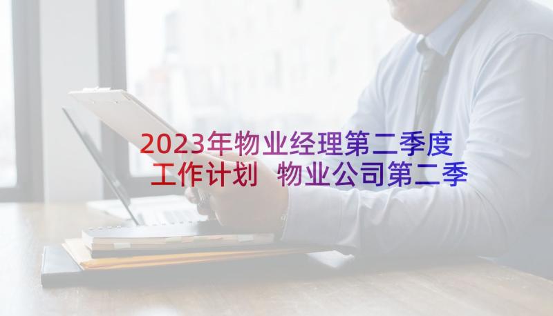 2023年物业经理第二季度工作计划 物业公司第二季度工作计划(优秀5篇)