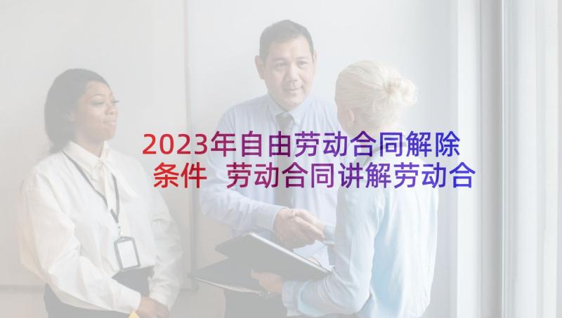 2023年自由劳动合同解除条件 劳动合同讲解劳动合同(汇总6篇)
