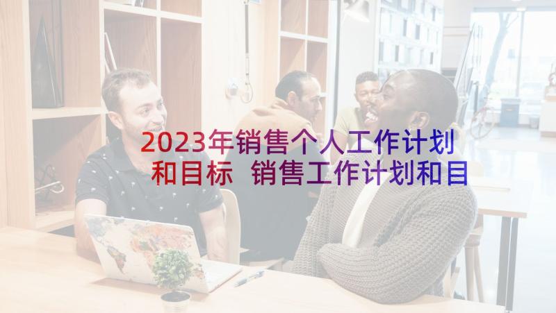 2023年销售个人工作计划和目标 销售工作计划和目标(实用10篇)