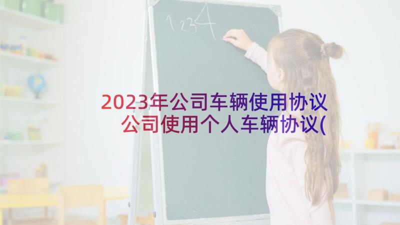 2023年公司车辆使用协议 公司使用个人车辆协议(实用5篇)