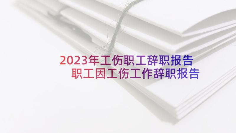 2023年工伤职工辞职报告 职工因工伤工作辞职报告(优质5篇)