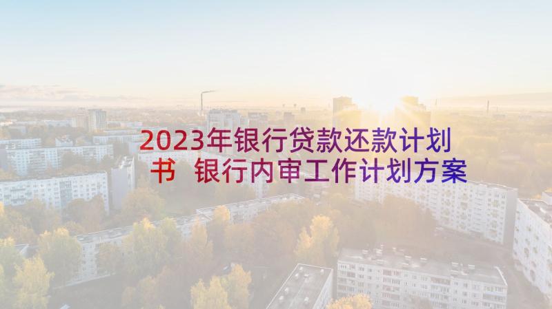 2023年银行贷款还款计划书 银行内审工作计划方案(大全5篇)