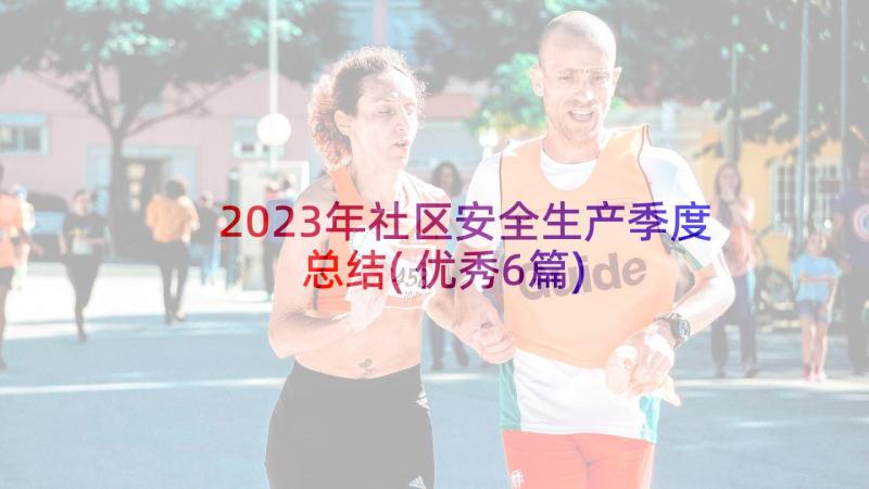 2023年社区安全生产季度总结(优秀6篇)