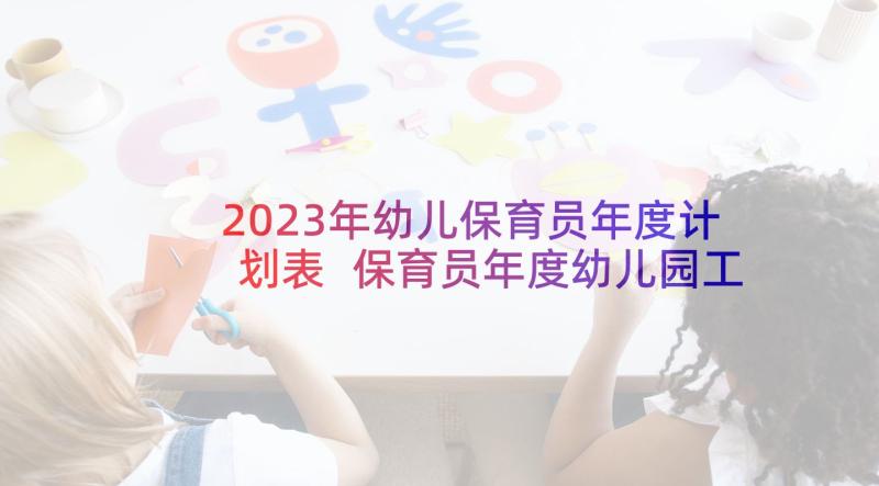 2023年幼儿保育员年度计划表 保育员年度幼儿园工作计划(实用5篇)