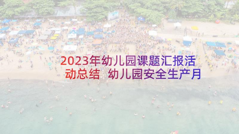 2023年幼儿园课题汇报活动总结 幼儿园安全生产月活动开展情况汇报(大全5篇)