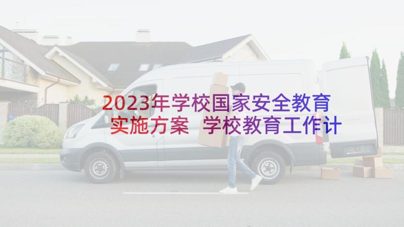 2023年学校国家安全教育实施方案 学校教育工作计划(大全5篇)