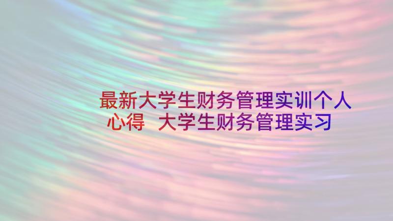 最新大学生财务管理实训个人心得 大学生财务管理实习心得体会(实用5篇)