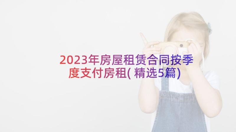 2023年房屋租赁合同按季度支付房租(精选5篇)