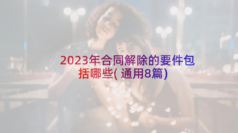 2023年合同解除的要件包括哪些(通用8篇)