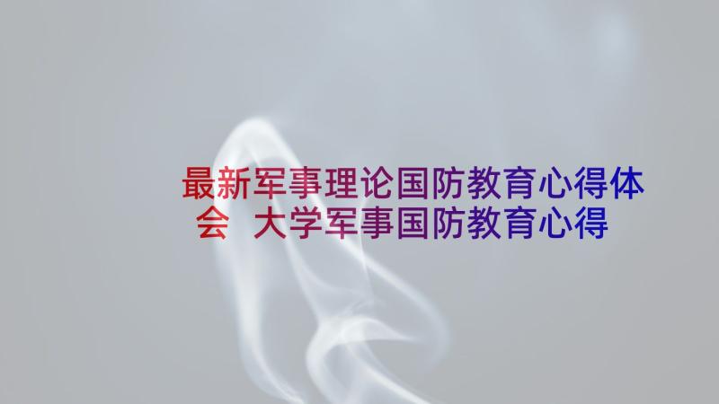 最新军事理论国防教育心得体会 大学军事国防教育心得体会(通用6篇)