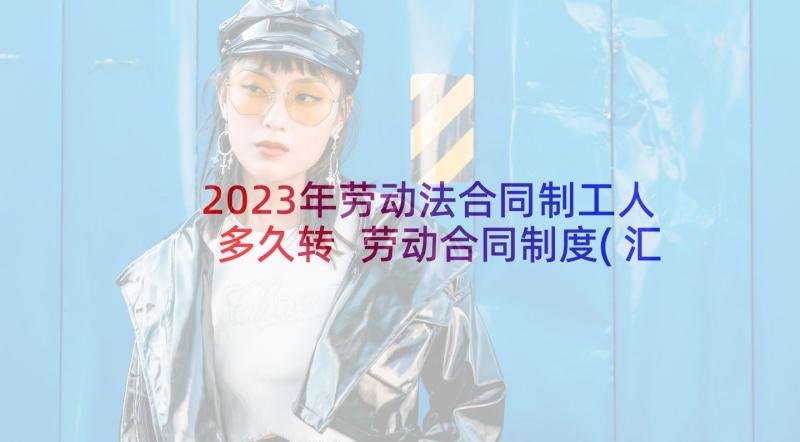 2023年劳动法合同制工人多久转 劳动合同制度(汇总10篇)