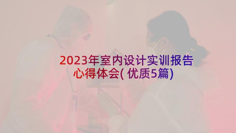 2023年室内设计实训报告心得体会(优质5篇)