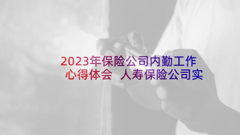 2023年保险公司内勤工作心得体会 人寿保险公司实习心得体会(通用7篇)