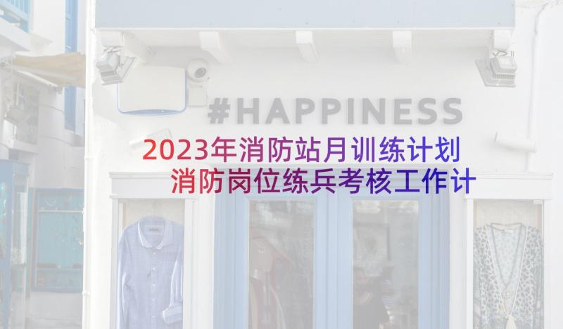 2023年消防站月训练计划 消防岗位练兵考核工作计划(通用5篇)