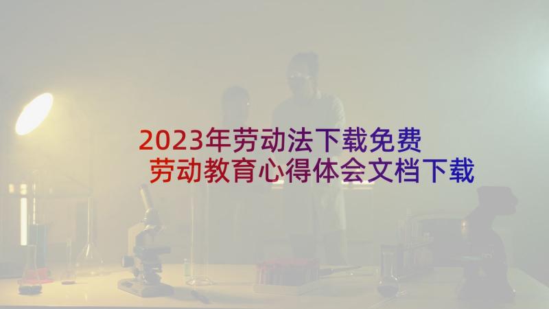 2023年劳动法下载免费 劳动教育心得体会文档下载(模板8篇)