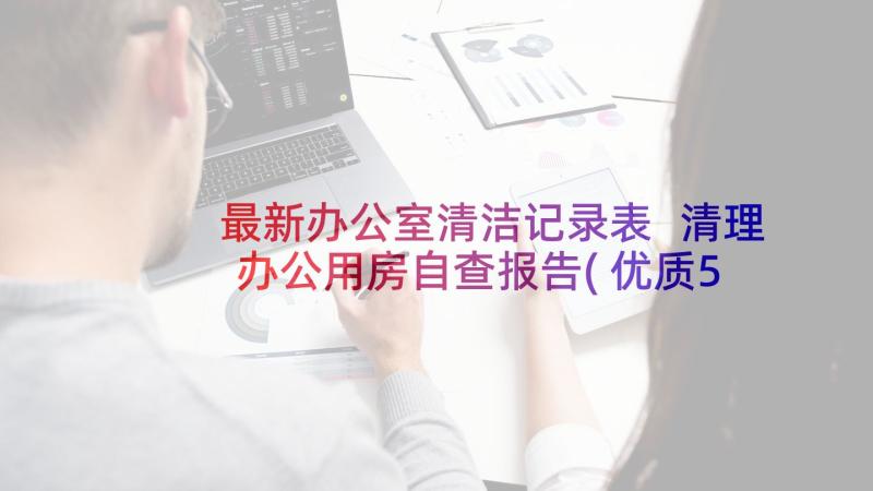 最新办公室清洁记录表 清理办公用房自查报告(优质5篇)