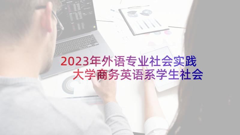 2023年外语专业社会实践 大学商务英语系学生社会实践报告(模板5篇)