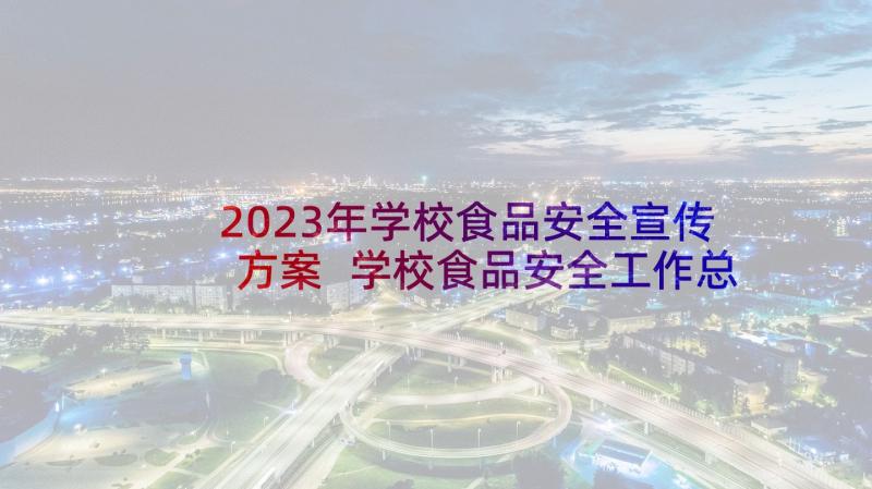 2023年学校食品安全宣传方案 学校食品安全工作总结(模板8篇)