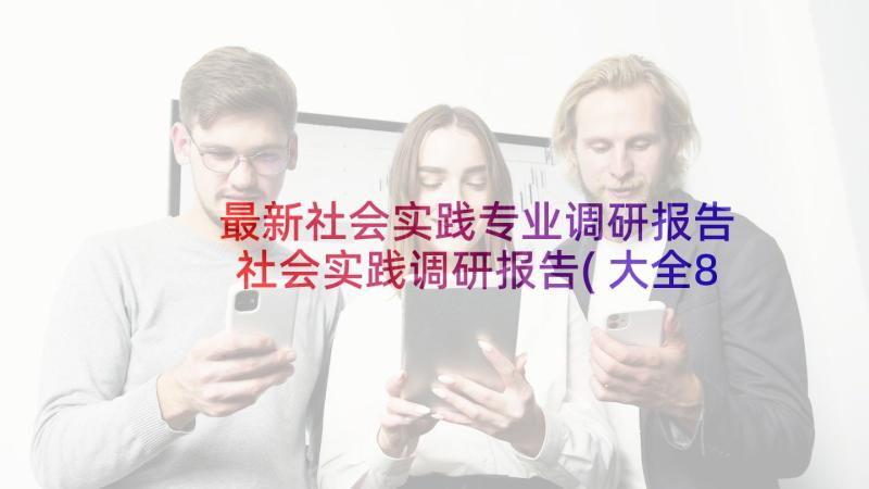 最新社会实践专业调研报告 社会实践调研报告(大全8篇)