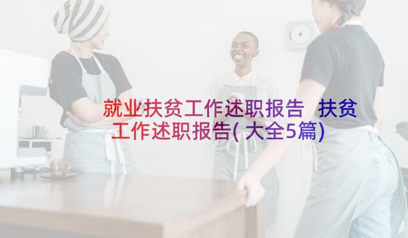 就业扶贫工作述职报告 扶贫工作述职报告(大全5篇)