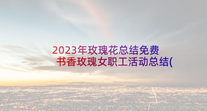 2023年玫瑰花总结免费 书香玫瑰女职工活动总结(大全5篇)