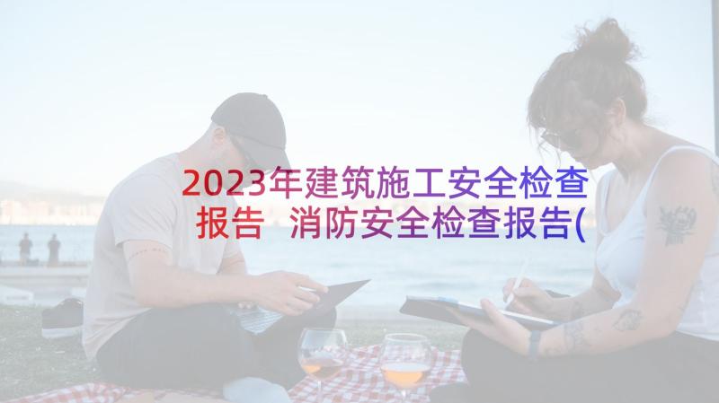 2023年建筑施工安全检查报告 消防安全检查报告(优秀6篇)