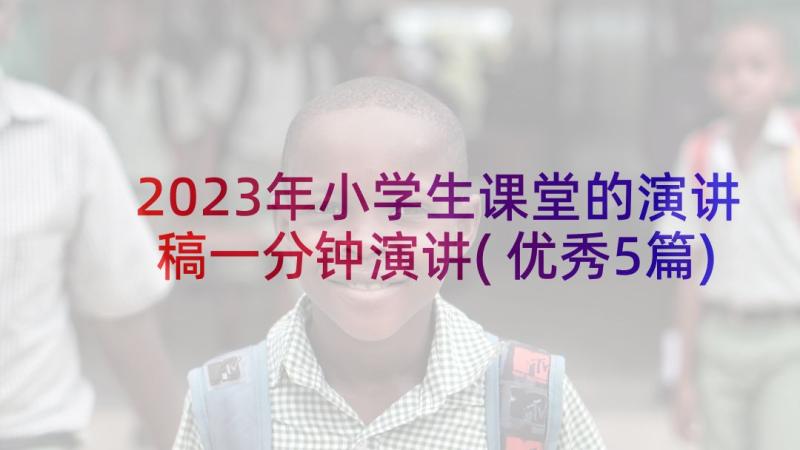 2023年小学生课堂的演讲稿一分钟演讲(优秀5篇)