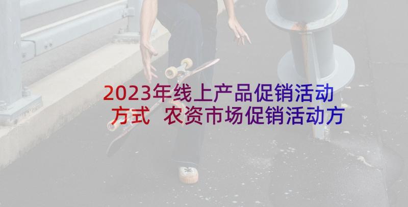 2023年线上产品促销活动方式 农资市场促销活动方案农资常见促销方式(精选5篇)