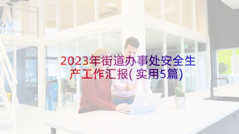 2023年街道办事处安全生产工作汇报(实用5篇)