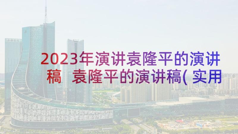 2023年演讲袁隆平的演讲稿 袁隆平的演讲稿(实用7篇)