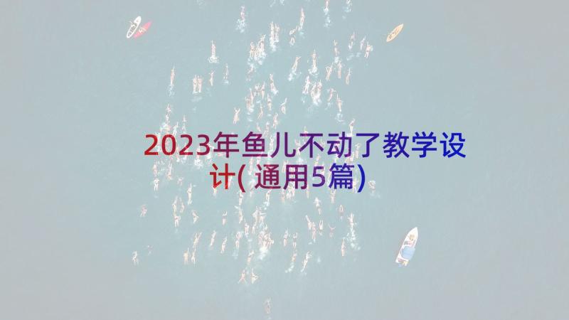 2023年鱼儿不动了教学设计(通用5篇)