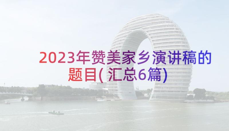 2023年赞美家乡演讲稿的题目(汇总6篇)