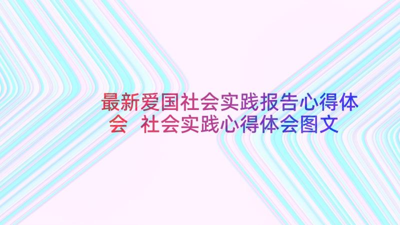 最新爱国社会实践报告心得体会 社会实践心得体会图文报告(通用10篇)