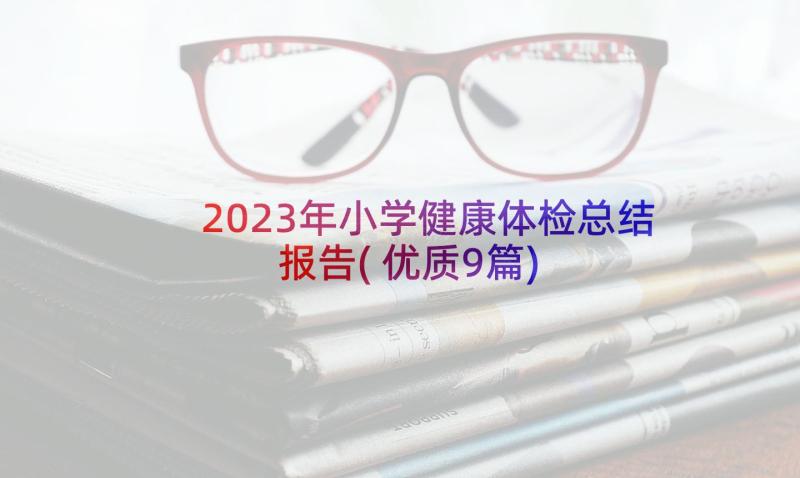 2023年小学健康体检总结报告(优质9篇)