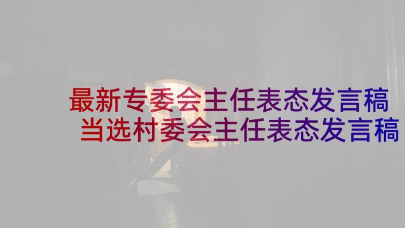 最新专委会主任表态发言稿 当选村委会主任表态发言稿(实用5篇)