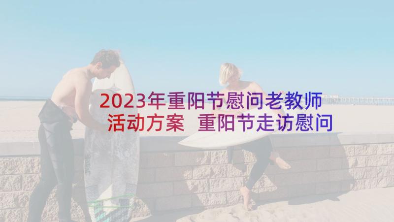 2023年重阳节慰问老教师活动方案 重阳节走访慰问离退休老教师活动简报(优秀5篇)